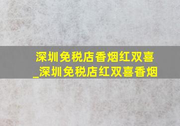 深圳免税店香烟红双喜_深圳免税店红双喜香烟