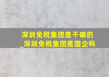 深圳免税集团是干嘛的_深圳免税集团是国企吗