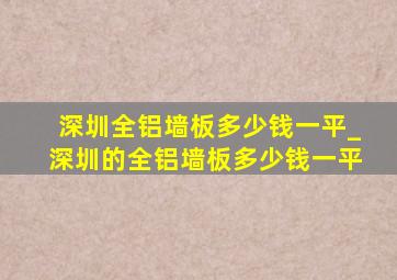 深圳全铝墙板多少钱一平_深圳的全铝墙板多少钱一平