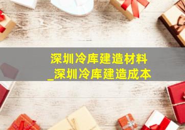 深圳冷库建造材料_深圳冷库建造成本