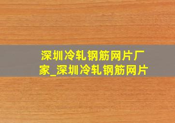 深圳冷轧钢筋网片厂家_深圳冷轧钢筋网片