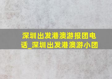 深圳出发港澳游报团电话_深圳出发港澳游小团