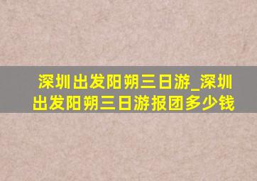 深圳出发阳朔三日游_深圳出发阳朔三日游报团多少钱