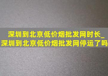 深圳到北京(低价烟批发网)时长_深圳到北京(低价烟批发网)停运了吗