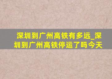 深圳到广州高铁有多远_深圳到广州高铁停运了吗今天