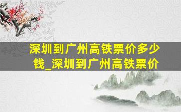 深圳到广州高铁票价多少钱_深圳到广州高铁票价