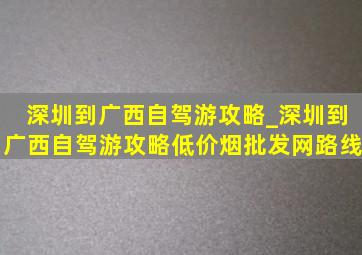 深圳到广西自驾游攻略_深圳到广西自驾游攻略(低价烟批发网)路线