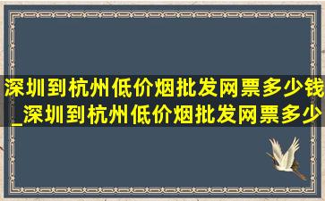 深圳到杭州(低价烟批发网)票多少钱_深圳到杭州(低价烟批发网)票多少钱一张