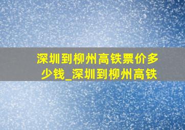 深圳到柳州高铁票价多少钱_深圳到柳州高铁