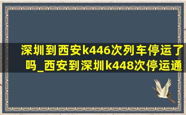 深圳到西安k446次列车停运了吗_西安到深圳k448次停运通知