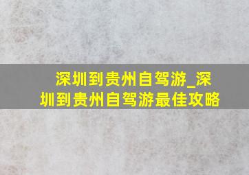 深圳到贵州自驾游_深圳到贵州自驾游最佳攻略