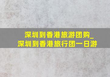 深圳到香港旅游团购_深圳到香港旅行团一日游