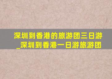 深圳到香港的旅游团三日游_深圳到香港一日游旅游团