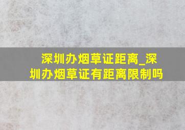 深圳办烟草证距离_深圳办烟草证有距离限制吗