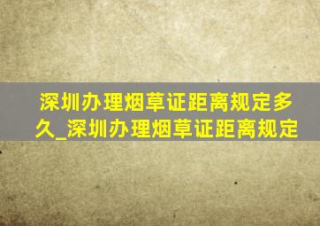 深圳办理烟草证距离规定多久_深圳办理烟草证距离规定