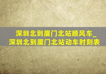 深圳北到厦门北站顺风车_深圳北到厦门北站动车时刻表