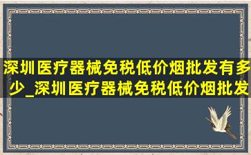 深圳医疗器械(免税低价烟批发)有多少_深圳医疗器械(免税低价烟批发)