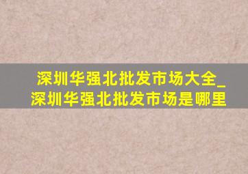 深圳华强北批发市场大全_深圳华强北批发市场是哪里