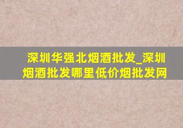 深圳华强北烟酒批发_深圳烟酒批发哪里(低价烟批发网)