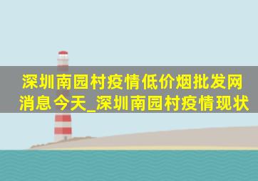 深圳南园村疫情(低价烟批发网)消息今天_深圳南园村疫情现状