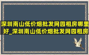 深圳南山(低价烟批发网)园租房哪里好_深圳南山(低价烟批发网)园租房