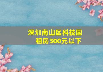 深圳南山区科技园租房300元以下