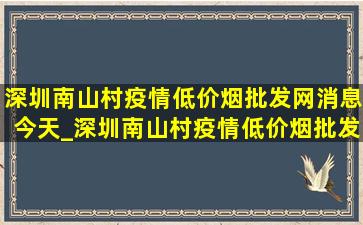 深圳南山村疫情(低价烟批发网)消息今天_深圳南山村疫情(低价烟批发网)消息