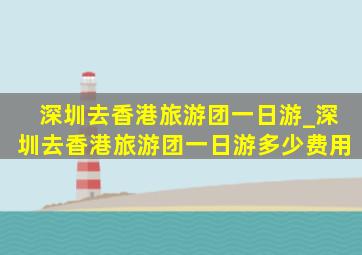 深圳去香港旅游团一日游_深圳去香港旅游团一日游多少费用