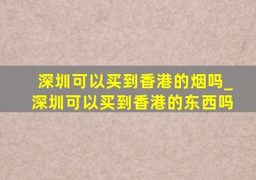 深圳可以买到香港的烟吗_深圳可以买到香港的东西吗