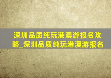 深圳品质纯玩港澳游报名攻略_深圳品质纯玩港澳游报名