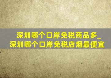 深圳哪个口岸免税商品多_深圳哪个口岸免税店烟最便宜