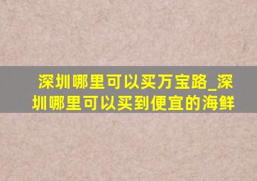 深圳哪里可以买万宝路_深圳哪里可以买到便宜的海鲜