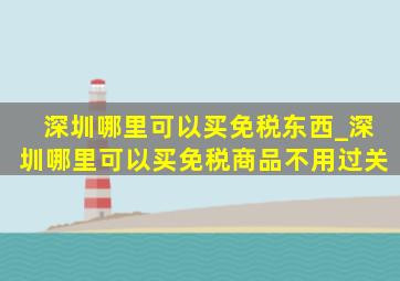 深圳哪里可以买免税东西_深圳哪里可以买免税商品不用过关