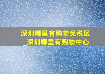 深圳哪里有购物免税区_深圳哪里有购物中心