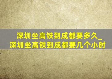 深圳坐高铁到成都要多久_深圳坐高铁到成都要几个小时