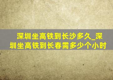 深圳坐高铁到长沙多久_深圳坐高铁到长春需多少个小时