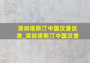 深圳塔斯汀中国汉堡优惠_深圳塔斯汀中国汉堡