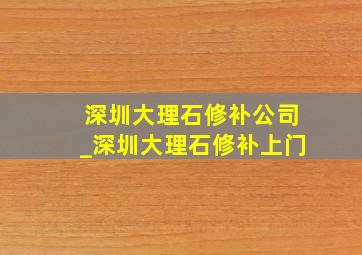 深圳大理石修补公司_深圳大理石修补上门