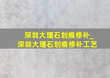 深圳大理石划痕修补_深圳大理石划痕修补工艺