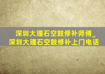 深圳大理石空鼓修补师傅_深圳大理石空鼓修补上门电话