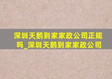 深圳天鹅到家家政公司正规吗_深圳天鹅到家家政公司