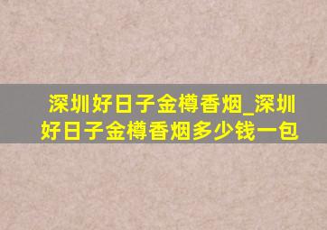 深圳好日子金樽香烟_深圳好日子金樽香烟多少钱一包