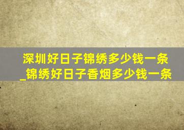 深圳好日子锦绣多少钱一条_锦绣好日子香烟多少钱一条