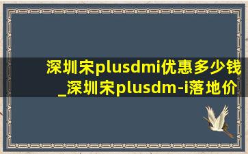 深圳宋plusdmi优惠多少钱_深圳宋plusdm-i落地价