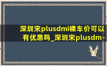 深圳宋plusdmi裸车价可以有优惠吗_深圳宋plusdm-i落地价