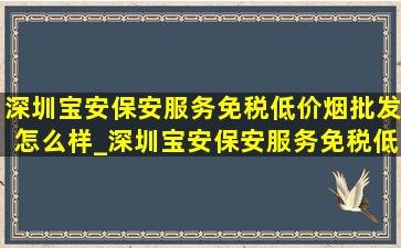 深圳宝安保安服务(免税低价烟批发)怎么样_深圳宝安保安服务(免税低价烟批发)