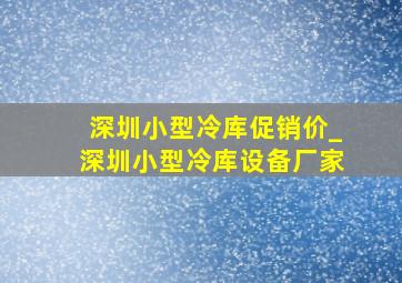 深圳小型冷库促销价_深圳小型冷库设备厂家