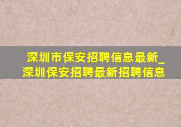 深圳市保安招聘信息最新_深圳保安招聘最新招聘信息