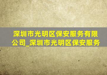 深圳市光明区保安服务有限公司_深圳市光明区保安服务