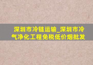 深圳市冷链运输_深圳市冷气净化工程(免税低价烟批发)